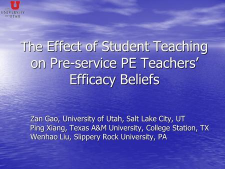 The Effect of Student Teaching on Pre-service PE Teachers’ Efficacy Beliefs Zan Gao, University of Utah, Salt Lake City, UT Zan Gao, University of Utah,