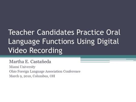 Teacher Candidates Practice Oral Language Functions Using Digital Video Recording Martha E. Castañeda Miami University Ohio Foreign Language Association.