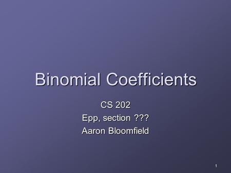 1 Binomial Coefficients CS 202 Epp, section ??? Aaron Bloomfield.