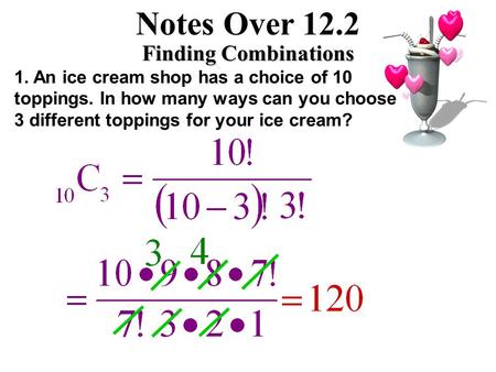 Notes Over 12.2 Finding Combinations 1. An ice cream shop has a choice of 10 toppings. In how many ways can you choose 3 different toppings for your ice.