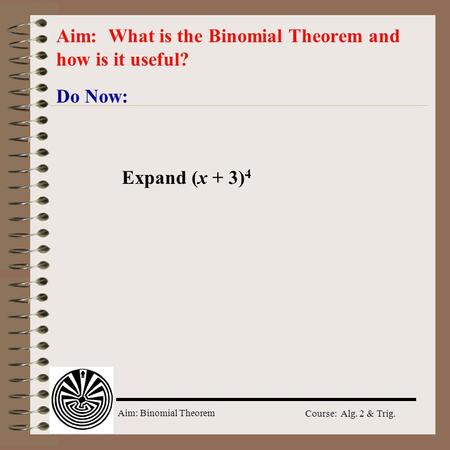 Aim: Binomial Theorem Course: Alg. 2 & Trig. Do Now: Aim: What is the Binomial Theorem and how is it useful? Expand (x + 3) 4.