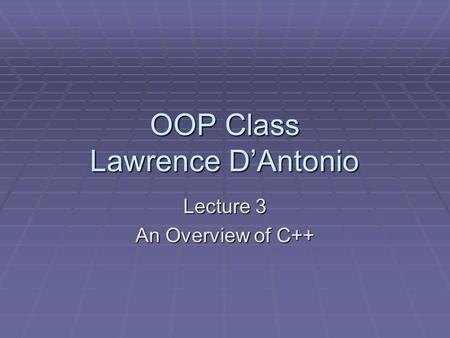 OOP Class Lawrence D’Antonio Lecture 3 An Overview of C++