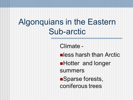 Algonquians in the Eastern Sub-arctic Climate - less harsh than Arctic Hotter and longer summers Sparse forests, coniferous trees.
