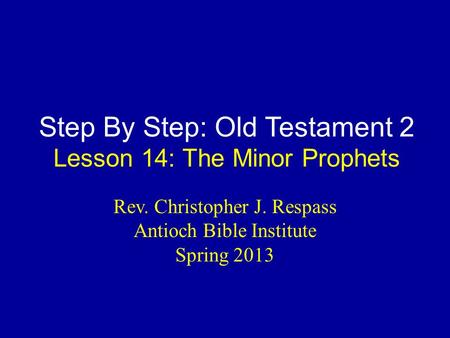 Step By Step: Old Testament 2 Lesson 14: The Minor Prophets Rev. Christopher J. Respass Antioch Bible Institute Spring 2013.