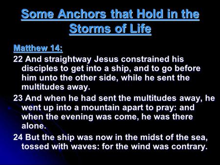 Some Anchors that Hold in the Storms of Life Matthew 14: 22 And straightway Jesus constrained his disciples to get into a ship, and to go before him unto.