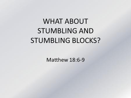 WHAT ABOUT STUMBLING AND STUMBLING BLOCKS? Matthew 18:6-9.