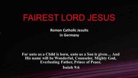 FAIREST LORD JESUS For unto us a Child is born, unto us a Son is given… And His name will be Wonderful, Counselor, Mighty God, Everlasting Father, Prince.
