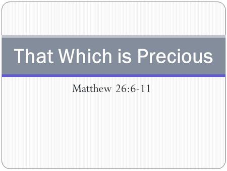 Matthew 26:6-11 That Which is Precious. Matthew 26:6-11 That Which is Precious 6 Now when Jesus was in Bethany, in the house of Simon the leper, 7 There.