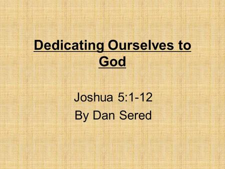 Dedicating Ourselves to God Joshua 5:1-12 By Dan Sered.
