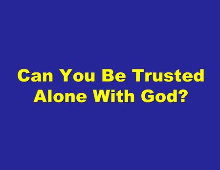 Can You Be Trusted Alone With God?. There are many things that we just will not do in front of people whether it is because they are embarrassing or personal.