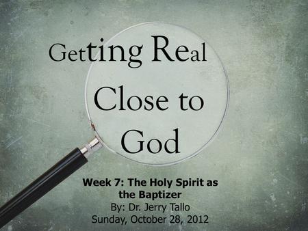 Get ting Re al Close to God Week 7: The Holy Spirit as the Baptizer By: Dr. Jerry Tallo Sunday, October 28, 2012.
