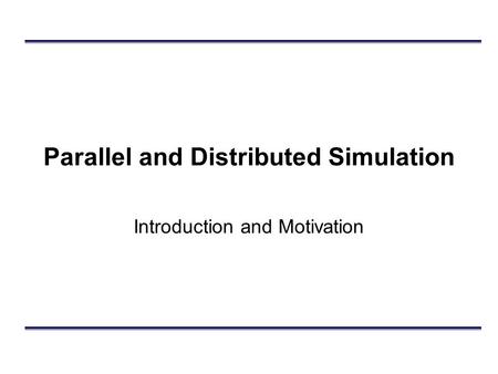 Parallel and Distributed Simulation Introduction and Motivation.
