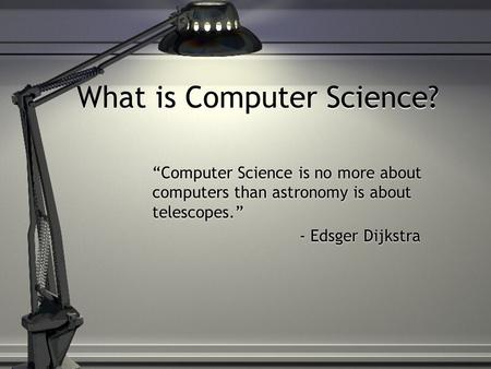What is Computer Science? “Computer Science is no more about computers than astronomy is about telescopes.” - Edsger Dijkstra “Computer Science is no more.