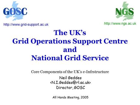 The UK’s Grid Operations Support Centre and National Grid Service Core Components of the UK’s e-Infrstructure Neil Geddes Director, GOSC All Hands Meeting,