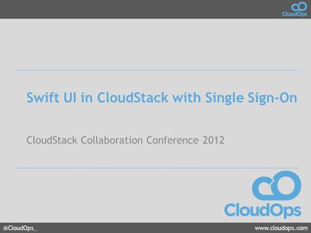 @CloudOps_www.cloudops.com Swift UI in CloudStack with Single Sign-On CloudStack Collaboration Conference 2012.