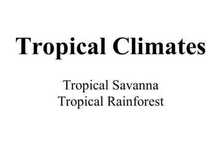 Tropical Climates Tropical Savanna Tropical Rainforest.