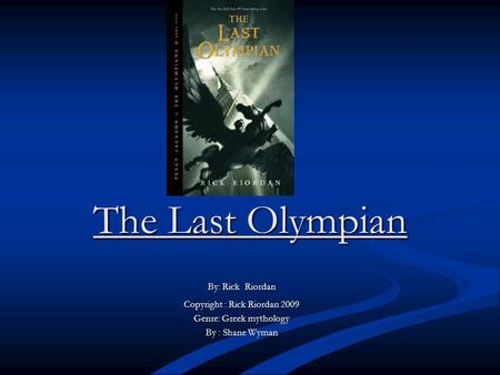 The Last Olympian By: Rick Riordan Copyright : Rick Riordan 2009 Genre: Greek mythology By : Shane Wyman.