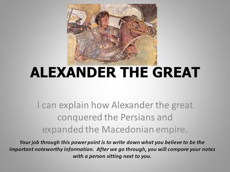 ALEXANDER THE GREAT I can explain how Alexander the great conquered the Persians and expanded the Macedonian empire. Your job through this power point.