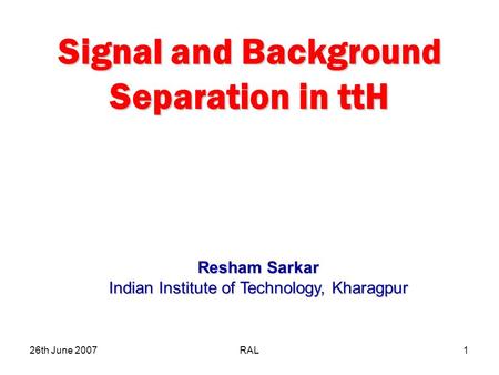 26th June 2007RAL1 Signal and Background Separation in ttH Resham Sarkar Indian Institute of Technology, Kharagpur.