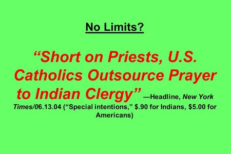 No Limits? “Short on Priests, U.S. Catholics Outsource Prayer to Indian Clergy” —Headline, New York Times/06.13.04 (“Special intentions,” $.90 for Indians,