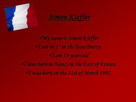Simon Kieffer My name is Simon Kieffer I am in 2° in the lycee Durzy. I am 15 years old I was born in Nancy in the East of France. I was born on the 31st.