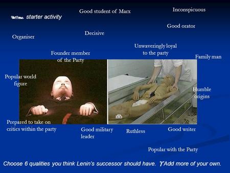  starter activity Choose 6 qualities you think Lenin’s successor should have.  Add more of your own. Good student of Marx Good orator Organiser Decisive.