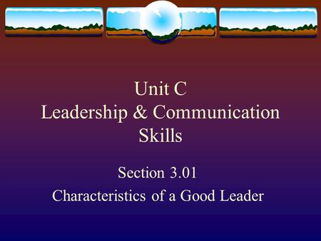 Unit C Leadership & Communication Skills Section 3.01 Characteristics of a Good Leader.