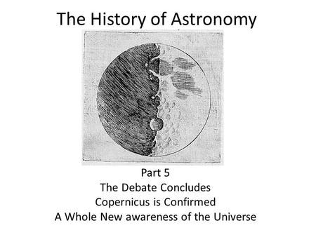 The History of Astronomy Part 5 The Debate Concludes Copernicus is Confirmed A Whole New awareness of the Universe.