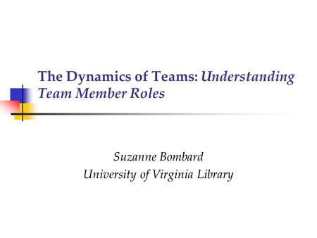 The Dynamics of Teams: Understanding Team Member Roles Suzanne Bombard University of Virginia Library.