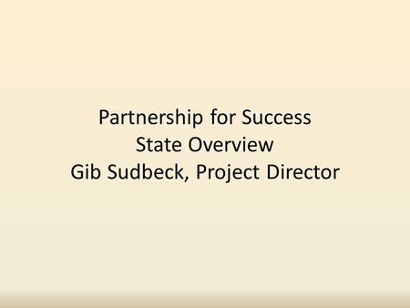 Partnership for Success State Overview Gib Sudbeck, Project Director.