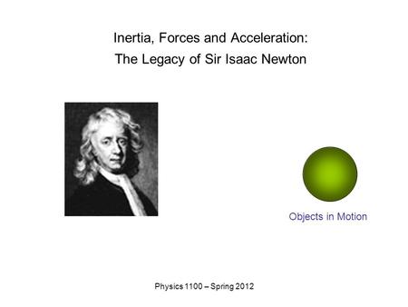 Physics 1100 – Spring 2012 Inertia, Forces and Acceleration: The Legacy of Sir Isaac Newton Objects in Motion.
