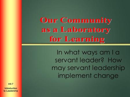 In what ways am I a servant leader? How may servant leadership implement change Introduction to Personal Growth HS 2 Introduction to Leadership HS 7.