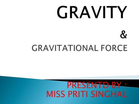 PRESENTD BY : MISS PRITI SINGHAL.  Gravity is a force between all objects.  Gravity  Gravity is a force between all objects.  Gravity.