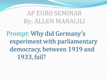 AP EURO SEMINAR By: ALLEN MANALILI Prompt: Why did Germany’s experiment with parliamentary democracy, between 1919 and 1933, fail?