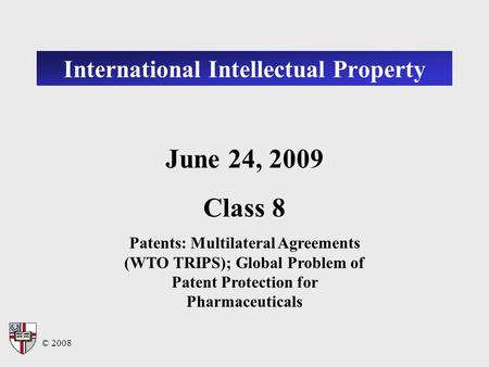 © 2008 International Intellectual Property June 24, 2009 Class 8 Patents: Multilateral Agreements (WTO TRIPS); Global Problem of Patent Protection for.