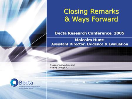 Closing Remarks & Ways Forward Malcolm Hunt: Assistant Director, Evidence & Evaluation Becta Research Conference, 2005.