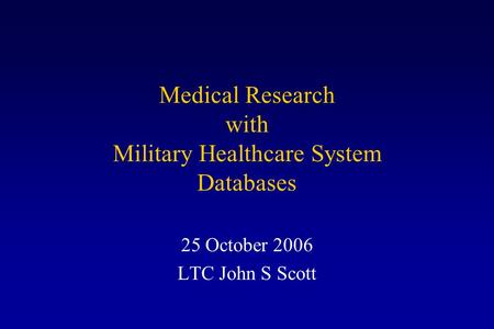 Medical Research with Military Healthcare System Databases 25 October 2006 LTC John S Scott.