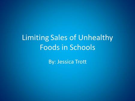 Limiting Sales of Unhealthy Foods in Schools By: Jessica Trott.