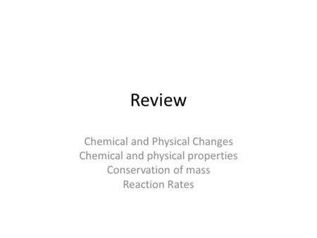 Review Chemical and Physical Changes Chemical and physical properties Conservation of mass Reaction Rates.
