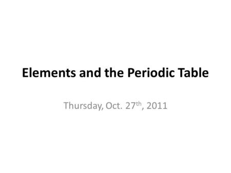 Elements and the Periodic Table Thursday, Oct. 27 th, 2011.