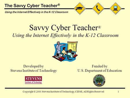 The Savvy Cyber Teacher ® Using the Internet Effectively in the K-12 Classroom 1Copyright © 2001 Stevens Institute of Technology, CIESE, All Rights Reserved.