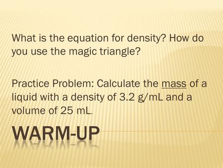 What is the equation for density? How do you use the magic triangle? Practice Problem: Calculate the mass of a liquid with a density of 3.2 g/mL and a.