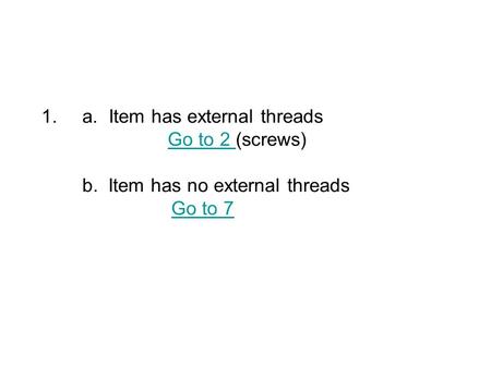 1.a. Item has external threads Go to 2 (screws) b. Item has no external threads Go to 7Go to 2 Go to 7.