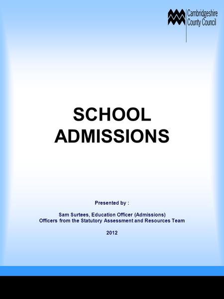 SCHOOL ADMISSIONS Presented by : Sam Surtees, Education Officer (Admissions) Officers from the Statutory Assessment and Resources Team 2012.