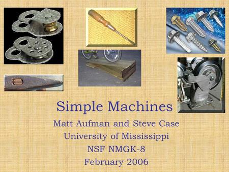 Simple Machines Simple Machines Matt Aufman and Steve Case University of Mississippi NSF NMGK-8 February 2006 Matt Aufman and Steve Case University of.