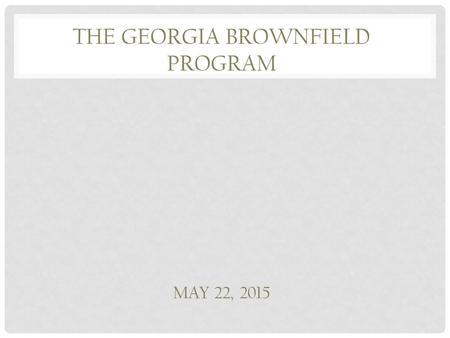 THE GEORGIA BROWNFIELD PROGRAM MAY 22, 2015. BROWNFIELD: FEDERAL DEFINITION Real property, the expansion, development or reuse of which may be complicated.