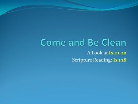A Look at Is 1:1-20 Scripture Reading: Is 1:18. Introduction Notice it is God that invites people to come to Him One would think man would be reaching.