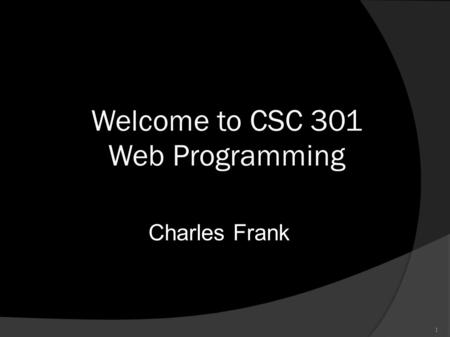 1 Welcome to CSC 301 Web Programming Charles Frank.