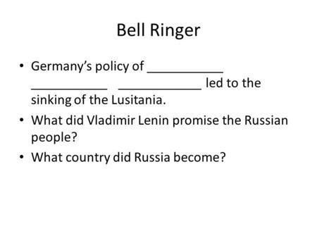Bell Ringer Germany’s policy of ___________ ___________ ____________ led to the sinking of the Lusitania. What did Vladimir Lenin promise the Russian people?