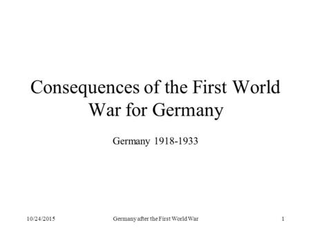 10/24/2015Germany after the First World War1 Consequences of the First World War for Germany Germany 1918-1933.